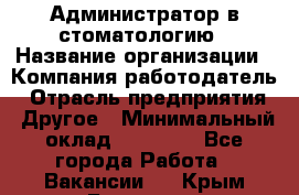 Администратор в стоматологию › Название организации ­ Компания-работодатель › Отрасль предприятия ­ Другое › Минимальный оклад ­ 25 000 - Все города Работа » Вакансии   . Крым,Белогорск